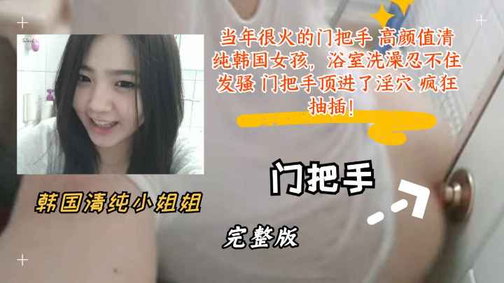 【完整版】当年很火的门把手 高颜值清纯韩国女孩，浴室洗澡忍不住发骚 门把手顶进了淫穴 疯狂抽插！