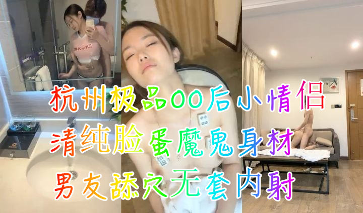 杭州极品00后小情侣清纯脸蛋魔鬼身材男友舔穴无套内射