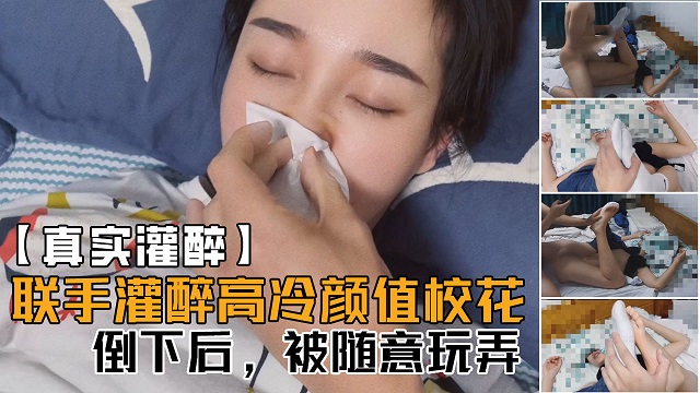 【真实灌醉】联手朋友几人灌醉平时高冷无比的颜值校花，醒着的时候多牛逼