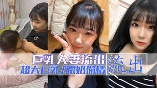 真实人妻居家自拍流出！喂奶后跟炮友啪啪！