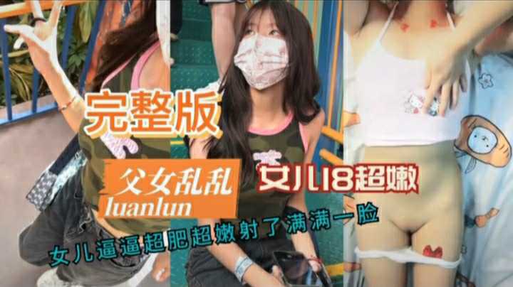 『父女乱伦』女儿18岁逼逼超嫩超肥射了满满一脸