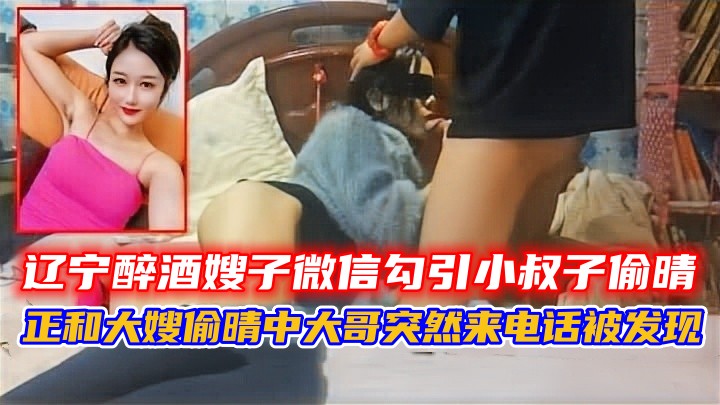 嫂子微信勾引小叔子偷晴，正和大嫂偷晴中大哥突然来电话