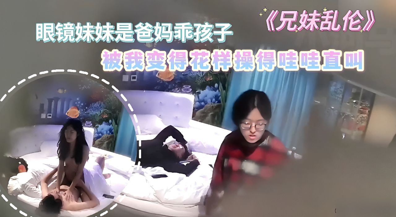 《兄妹乱伦》眼镜妹妹是爸妈乖孩子，被我变得花样操得哇哇直叫