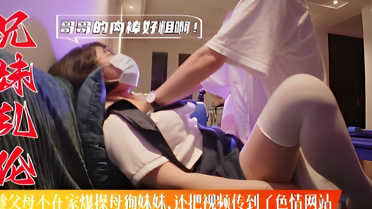 《乱伦泄密》禽兽哥哥在家爆操母狗妹妹，还把视频传到网站！
