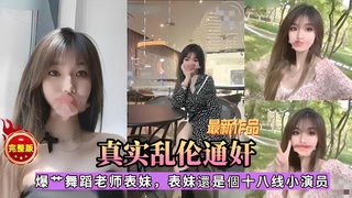 真实乱伦通奸爆+舞蹈老师表妹，表妹還是個十八线小演员里拿东西趁机强奸姐姐