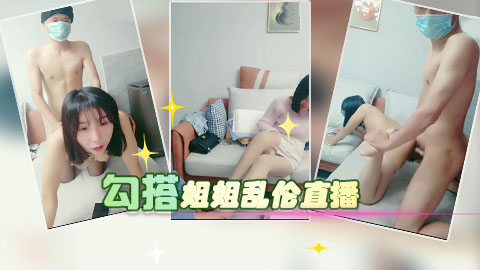 爸妈不在家勾搭姐姐直播乱伦