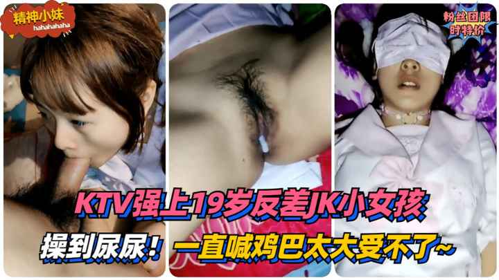 【精神小妹】操到尿尿！KTV强上19岁反差JK小女孩~一直喊鸡巴太大受不了~