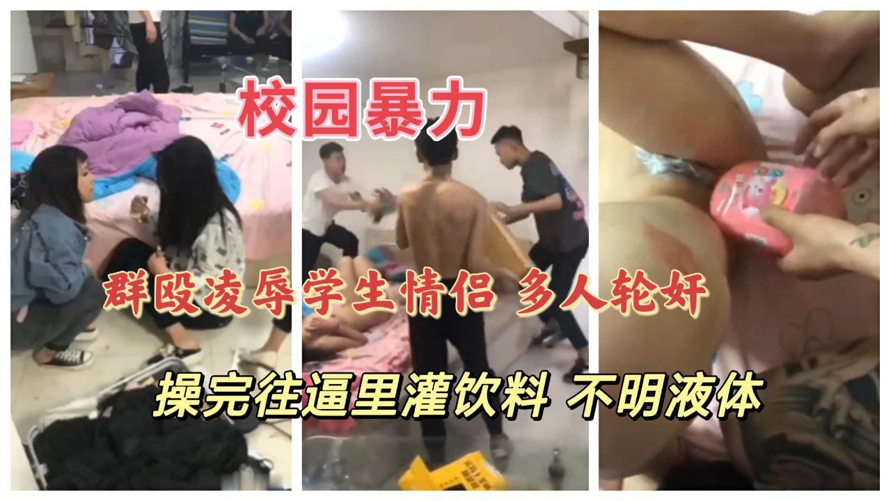 《校园暴力》群殴凌辱学生情侣，多人轮奸 逼里灌饮料 不明液体