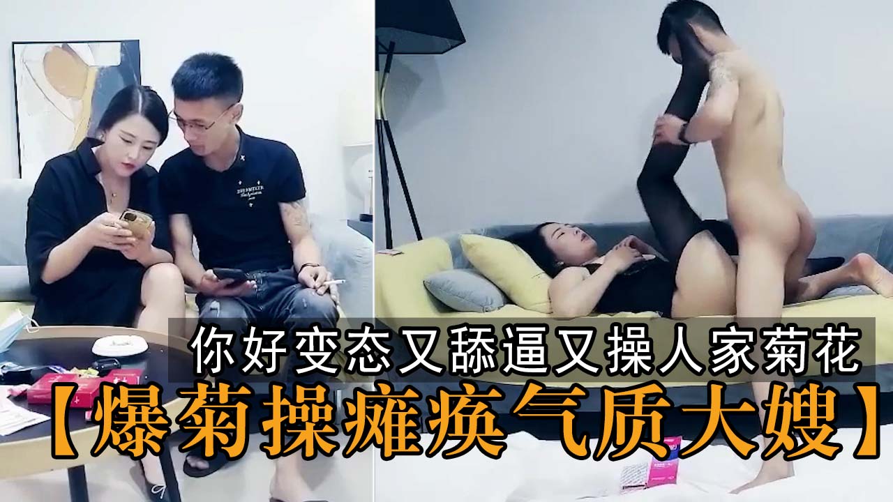 【爆菊操瘫痪气质大嫂】你好变态又舔逼又操人家菊花的一点不把我当嫂子你哥都不敢这么对我！约炮偶遇气质大嫂顺势拿下操瘫在床！