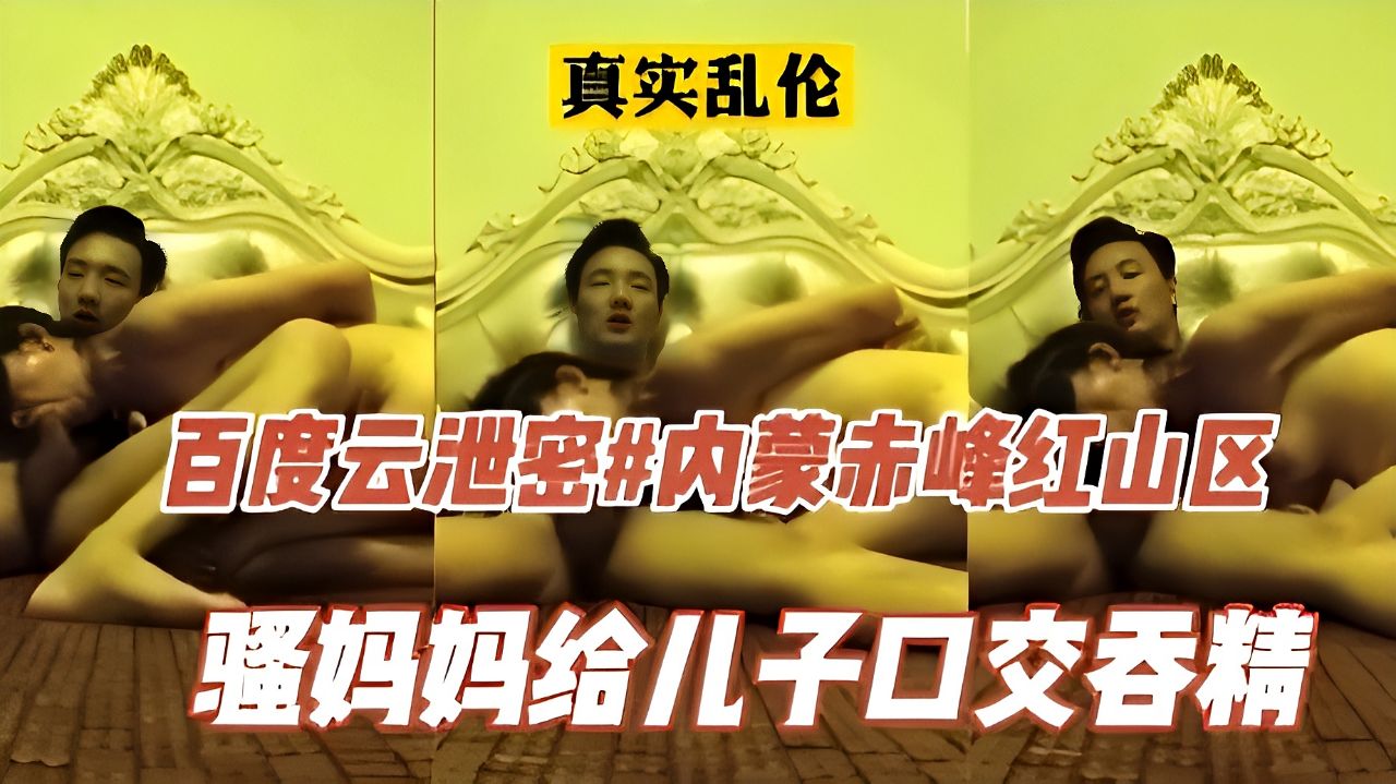 【乱伦】云盘泄密#内蒙古赤峰市骚母给儿子口交吞精