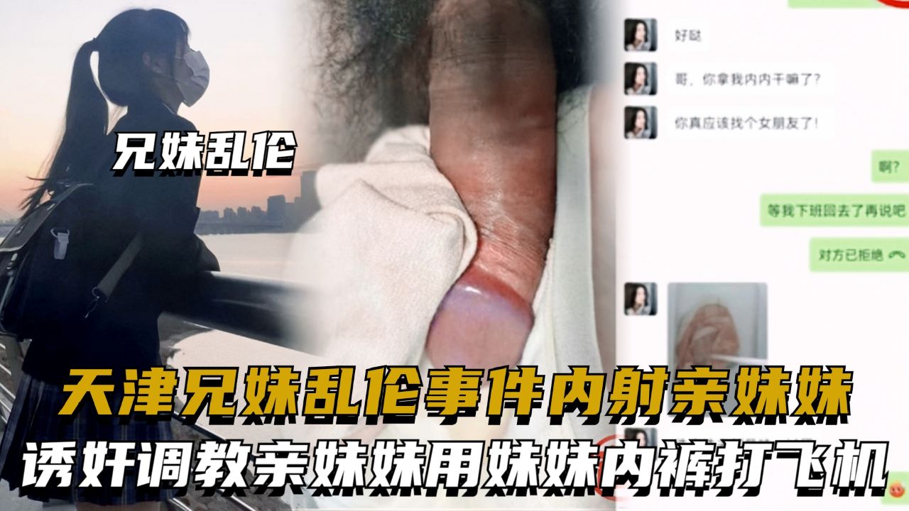 天津兄妹乱伦事件，诱奸调教亲妹妹用妹妹内裤打飞机，内射亲妹妹