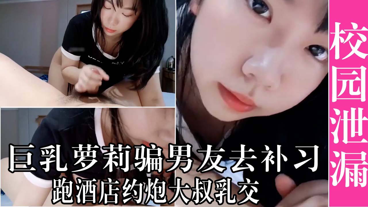 巨乳萝莉骗男友去补习，跑酒店约炮大叔乳交！