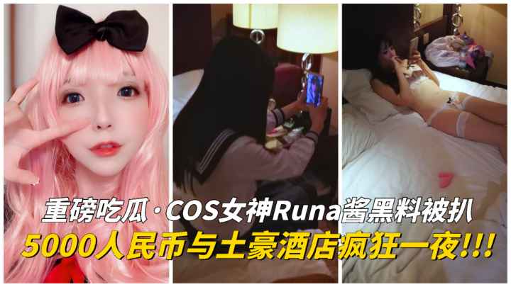 【好大的瓜】COS女神Runa酱黑料被扒！土豪5000人民币操了她一晚上！