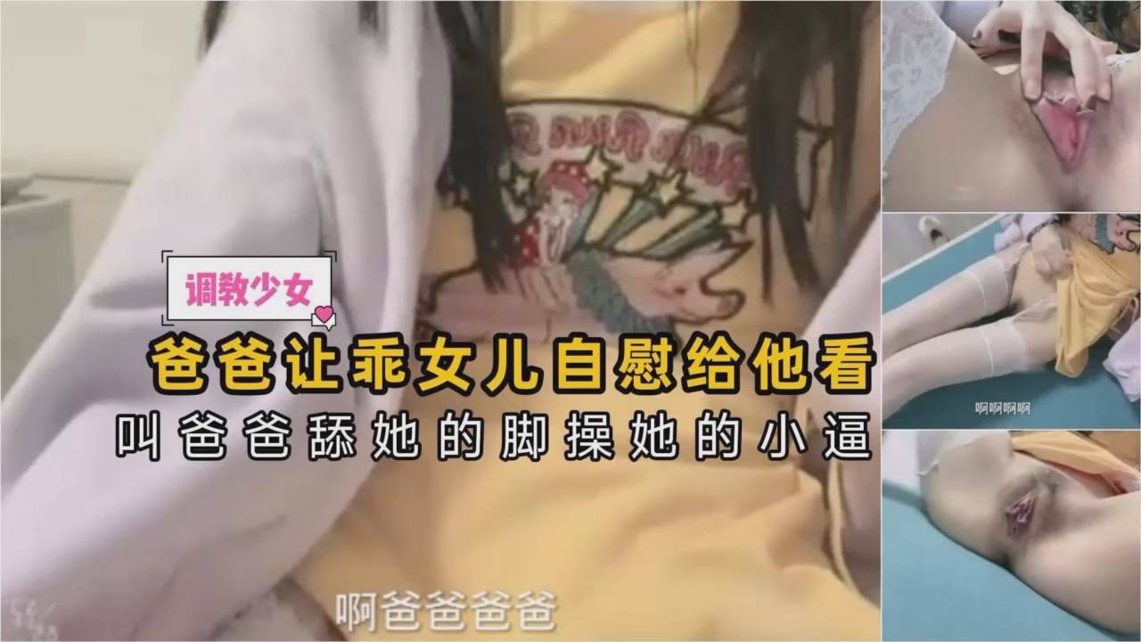 爸爸让乖女儿自慰给他看·叫爸爸舔她的脚操她的逼~肏的嗷嗷叫~