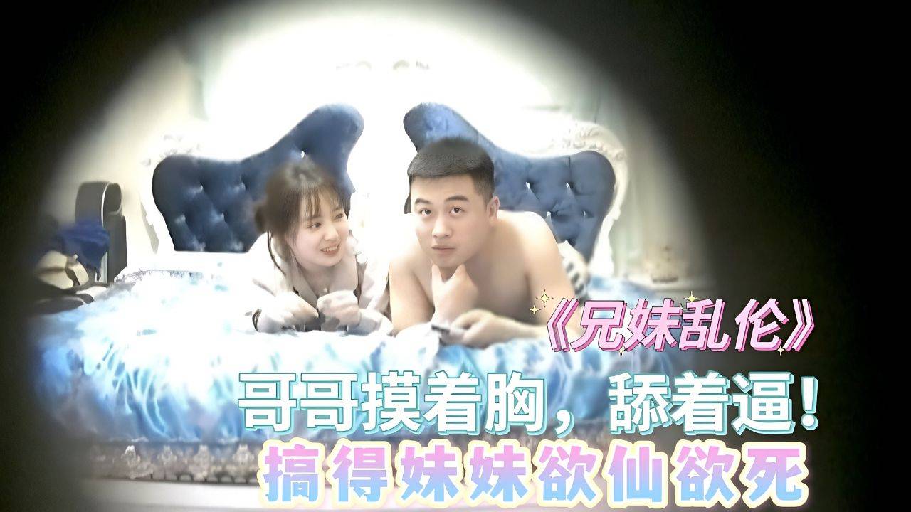 《兄妹乱伦》哥哥摸着胸，舔着逼，搞得妹妹欲仙欲死！