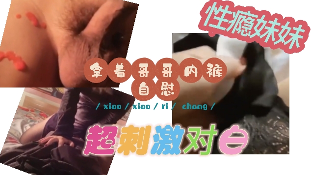 最新极品真实乱伦：性瘾妹妹和亲哥乱伦，偷偷给哥哥吃春药女上位操亲哥！