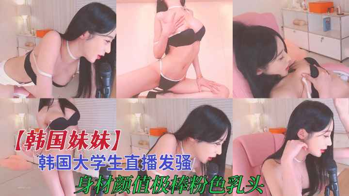 【韩国美眉】韩国大学生直播发骚，极品粉穴嫩乳。