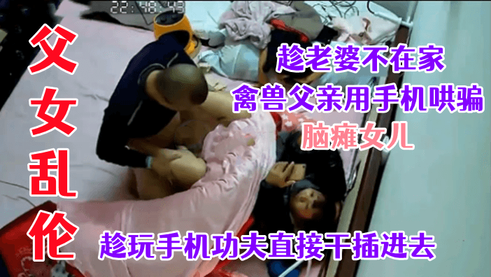 父女乱伦！用手机哄骗脑瘫女儿强行干插进去