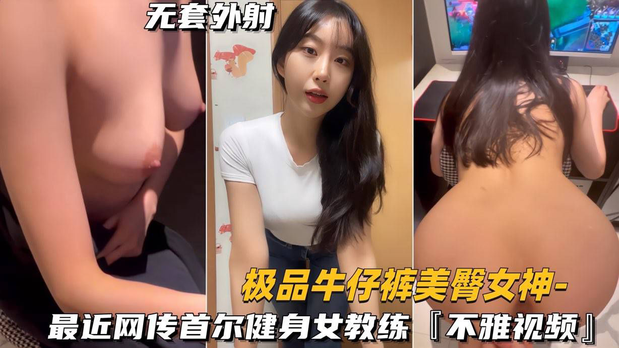 （极品牛仔裤美臀女神）最近网传首尔健身女教练，不雅视频