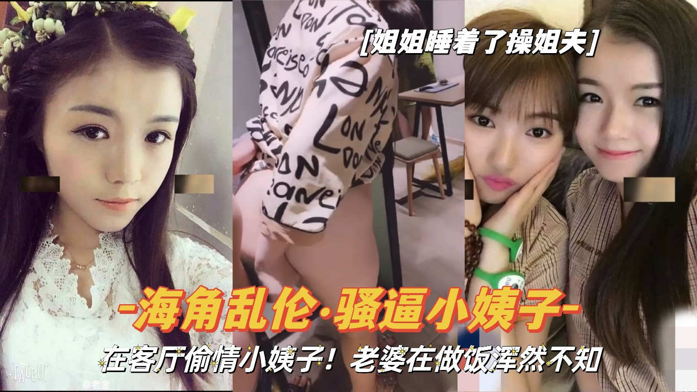『海角乱伦·骚逼小姨子』在客厅后入小姨子！老婆在做饭浑然不知