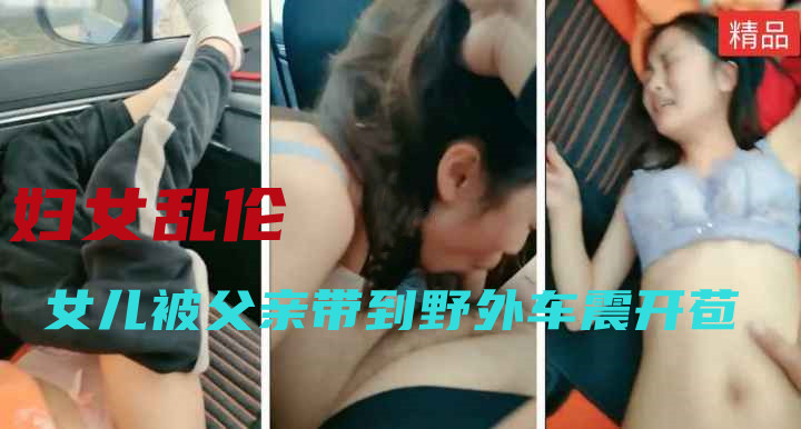 妈妈在家 女儿被父亲带到野外车震开苞