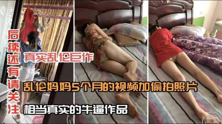 【真实乱伦巨作】乱伦妈妈5个月的视频，相当真实的牛逼作品！。。