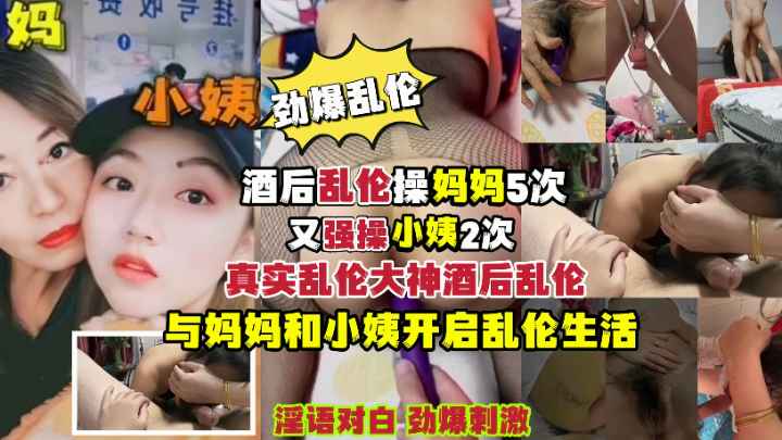 禽兽儿子酒后乱伦爆操妈妈又强操小姨真实淫语对白劲爆刺激！