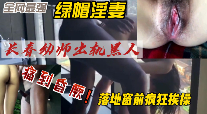 【长春女幼师出轨黑人事件 】 娇小身躯首次体验黑屌 落地窗前风控挨操 痛到晕厥 内射流精特写