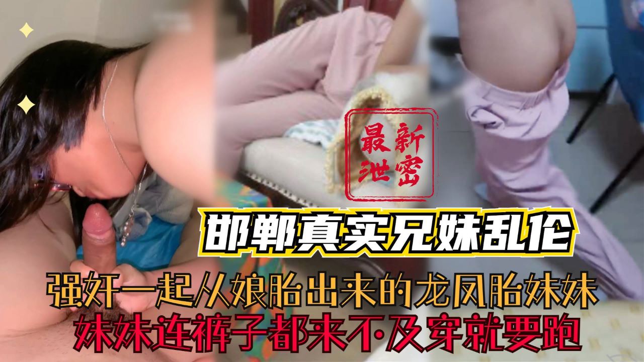 【邯郸真实兄妹乱伦】强奸⼀起从娘胎出来的⻰凤胎妹妹，妹妹连裤⼦都来不及穿就要跑
