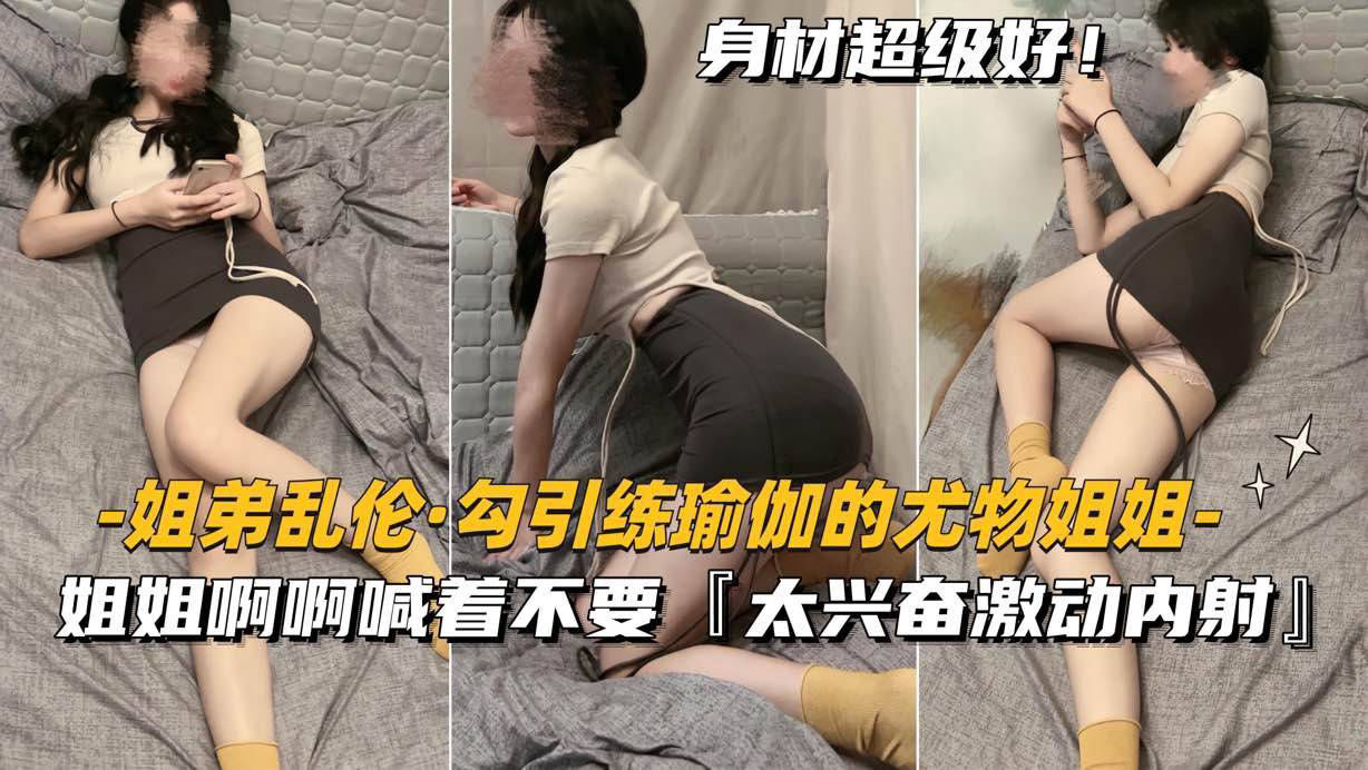 （姐弟乱伦勾引练瑜伽的尤物姐姐）嘴上喊着不要，太兴奋激动内射