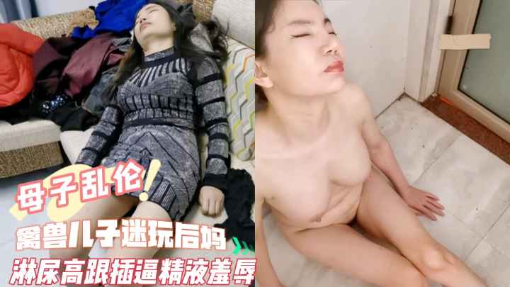 禽兽儿子迷玩后妈，淋尿高跟鞋插逼。