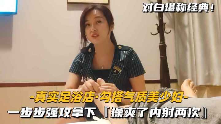 【足浴店-勾搭气质美少妇】一步步强攻拿下，操爽了内射2次