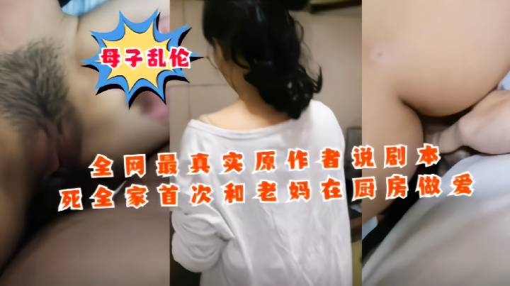 -母子乱伦-全网最真实作者说剧本死全家，首次和老妈在厨房做爱