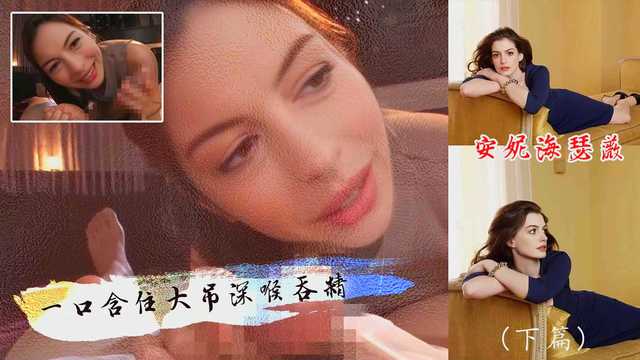 原创AI  安妮海瑟薇一口含住大吊深喉吞精 下篇