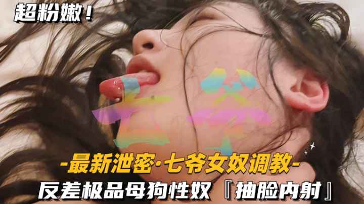 【最新泄密-七爷女奴调教】反差极品母狗性奴，抽脸内射