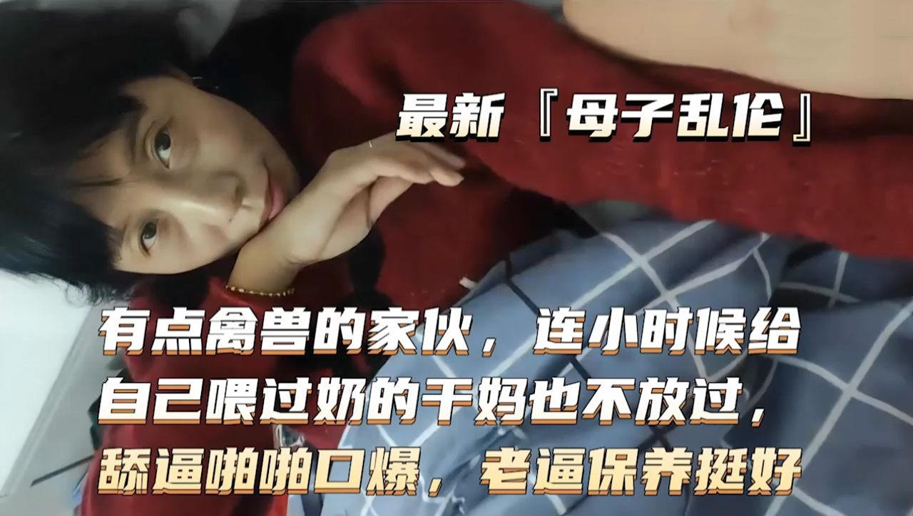 真实母子乱伦-禽兽儿子趁爸爸不在家勾引熟女韵味犹存的妈妈