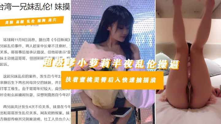 【真实20岁恋兄女孩失足乱伦荒淫一夜】超嗲女孩爱上亲哥甘愿奉献身体乱伦满足哥哥温柔服务却不被怜惜粗暴狠插一夜四次狂肏淫水不止尖叫不断甚至附上生活照