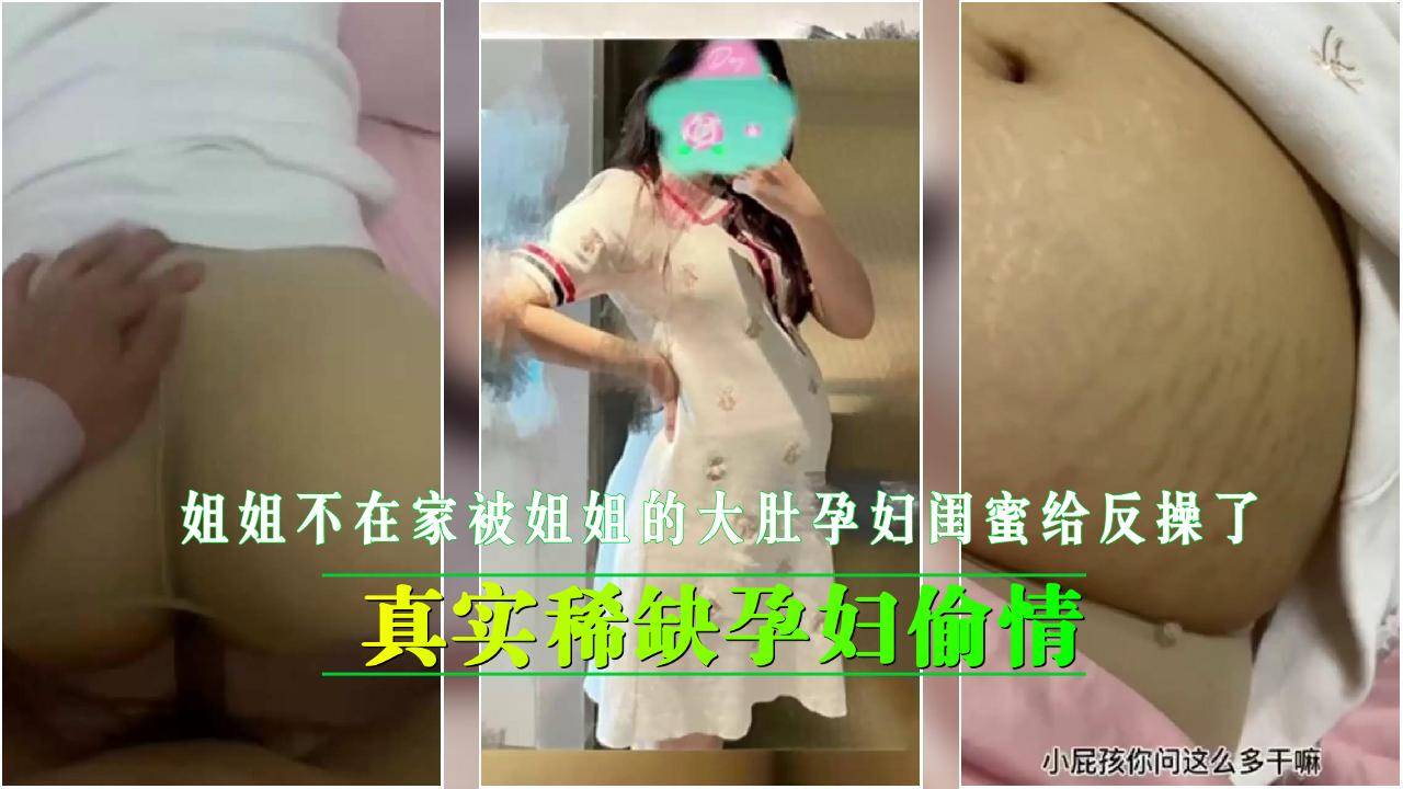 姐姐不在家想操姐姐孕妇闺蜜结果被大肚骚孕妇给反操了