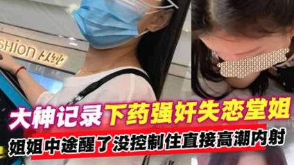 【下药强奸失恋堂姐】姐姐中途醒了没控制住直接内射