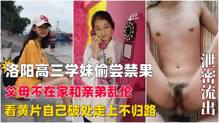 【洛阳高三学妹偷尝禁果】破处后走上不归路，父母不在家就和弟弟乱搞！
