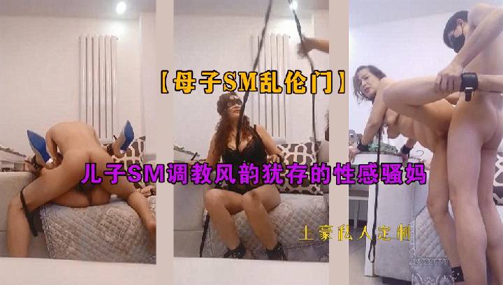 【母子乱伦】儿子SM调教风韵犹存的性感妈妈