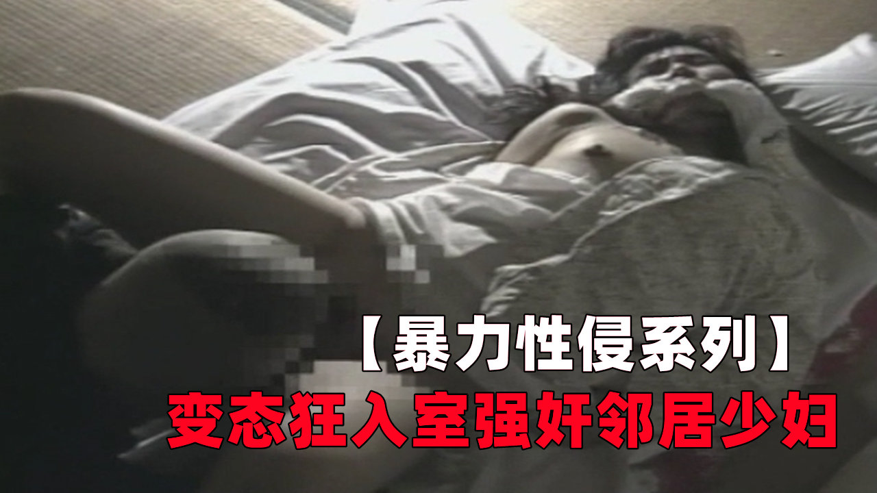 【暴力性侵系列】变态狂入室强奸邻居少妇