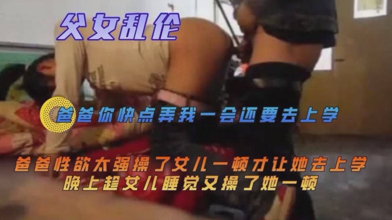 爸爸性欲太强女儿去上学前要操一次·晚上女儿都睡着了又要操