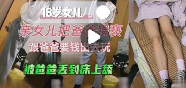 【18岁女儿】亲女儿被爸爸猥亵，跟爸爸要钱，被爸爸直接丢到床 #女儿 #乱伦 #父女 #萝莉 #少女