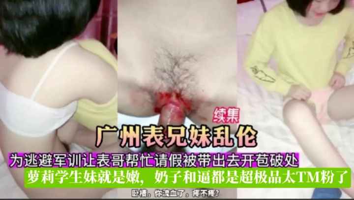 真实广州表兄妹乱伦破处~萝莉学生妹就是嫩，奶子和逼都是超极品
