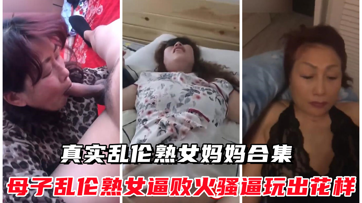 真实乱伦熟女妈妈13部合集,平均50岁，露脸做爱无套内射,肛交舔穴老逼泻火