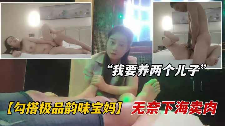 【沐足勾搭宝妈】勾搭良家宝妈！为养儿子无奈做技师被无套内射2次！