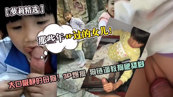 【乱伦精选】那些年艹过的女儿！乱伦圈未流出原版视频合集！
