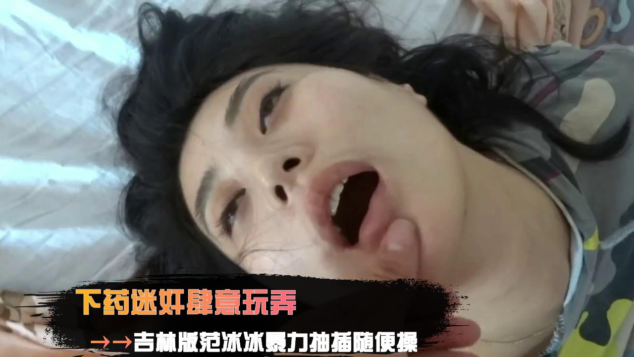 下药迷奸肆意玩弄吉林版范冰冰暴力抽插随便操