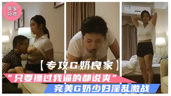 完美G奶巨乳良家人妻.“操过我逼的都说爽”.呻吟激烈